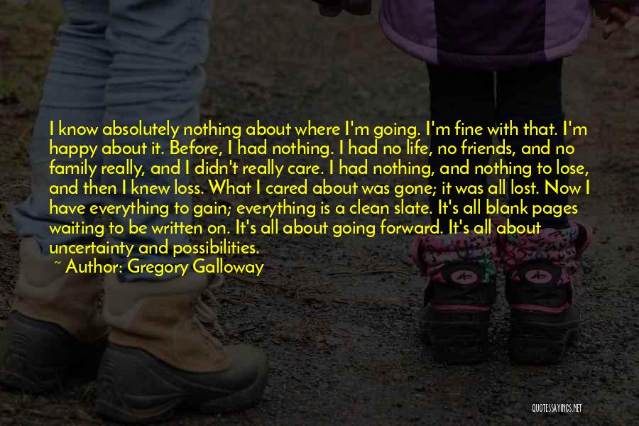 Gregory Galloway Quotes: I Know Absolutely Nothing About Where I'm Going. I'm Fine With That. I'm Happy About It. Before, I Had Nothing.