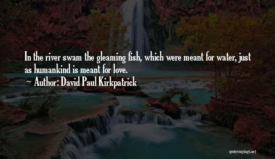 David Paul Kirkpatrick Quotes: In The River Swam The Gleaming Fish, Which Were Meant For Water, Just As Humankind Is Meant For Love.