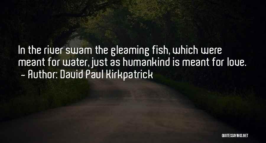 David Paul Kirkpatrick Quotes: In The River Swam The Gleaming Fish, Which Were Meant For Water, Just As Humankind Is Meant For Love.