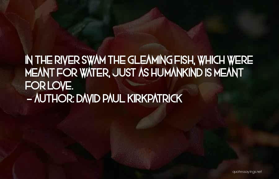 David Paul Kirkpatrick Quotes: In The River Swam The Gleaming Fish, Which Were Meant For Water, Just As Humankind Is Meant For Love.