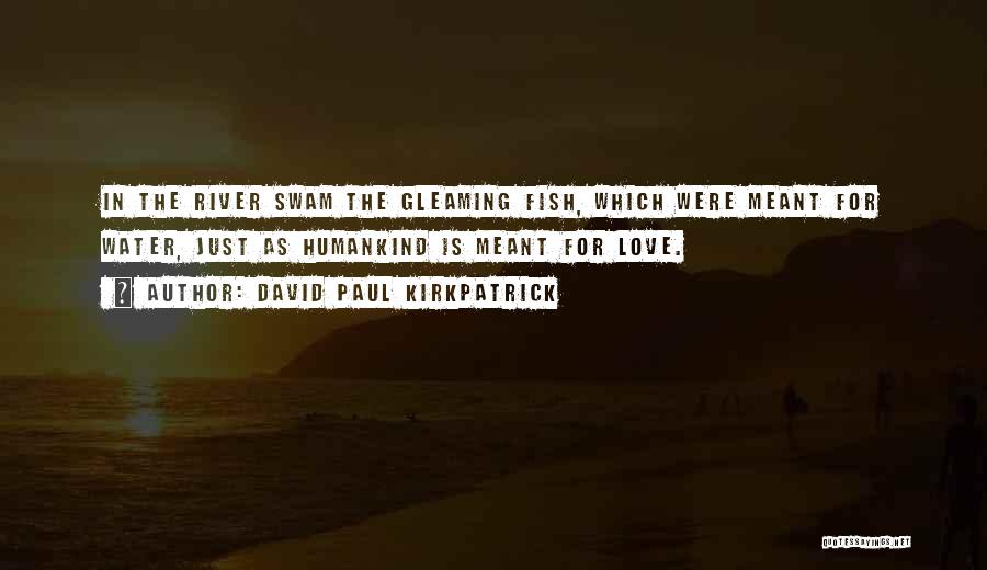 David Paul Kirkpatrick Quotes: In The River Swam The Gleaming Fish, Which Were Meant For Water, Just As Humankind Is Meant For Love.