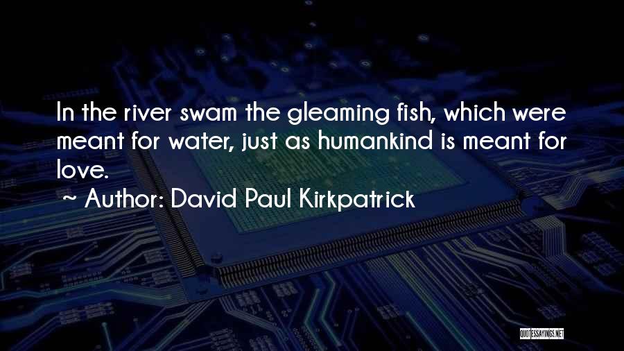 David Paul Kirkpatrick Quotes: In The River Swam The Gleaming Fish, Which Were Meant For Water, Just As Humankind Is Meant For Love.