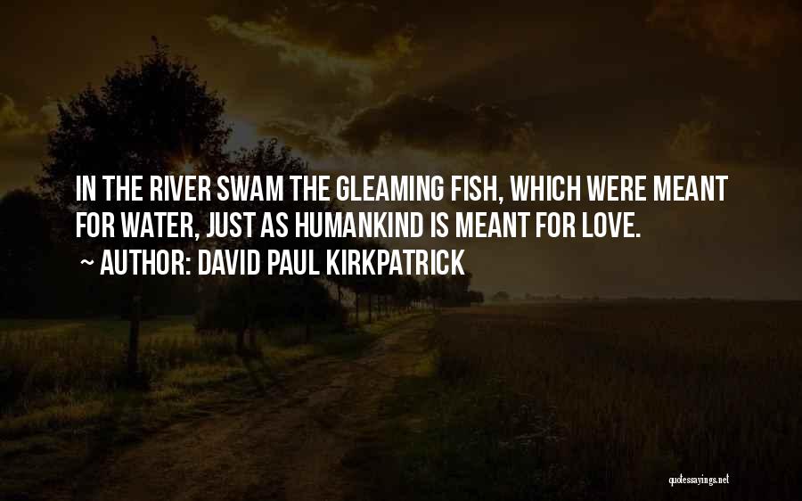 David Paul Kirkpatrick Quotes: In The River Swam The Gleaming Fish, Which Were Meant For Water, Just As Humankind Is Meant For Love.