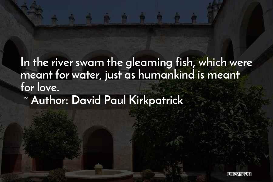 David Paul Kirkpatrick Quotes: In The River Swam The Gleaming Fish, Which Were Meant For Water, Just As Humankind Is Meant For Love.