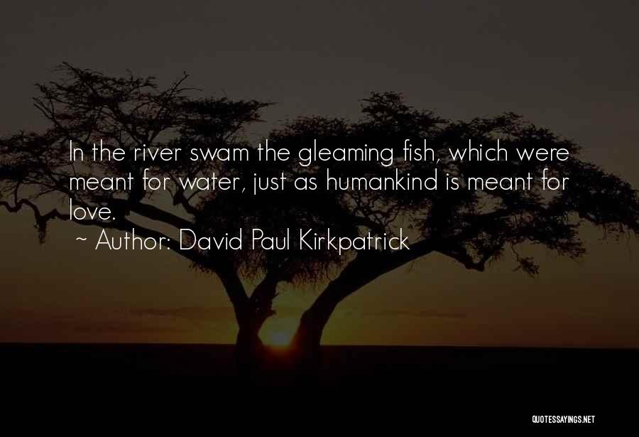 David Paul Kirkpatrick Quotes: In The River Swam The Gleaming Fish, Which Were Meant For Water, Just As Humankind Is Meant For Love.