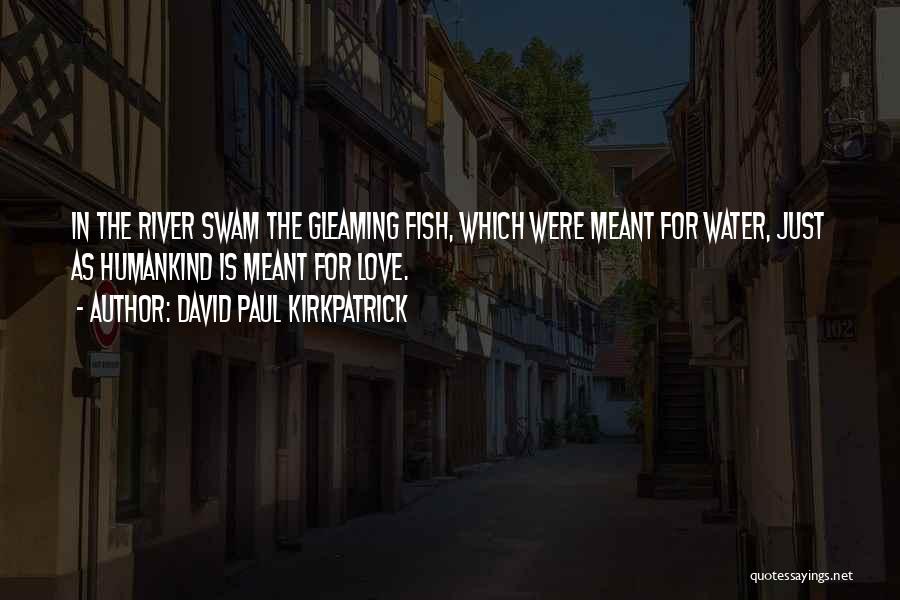 David Paul Kirkpatrick Quotes: In The River Swam The Gleaming Fish, Which Were Meant For Water, Just As Humankind Is Meant For Love.