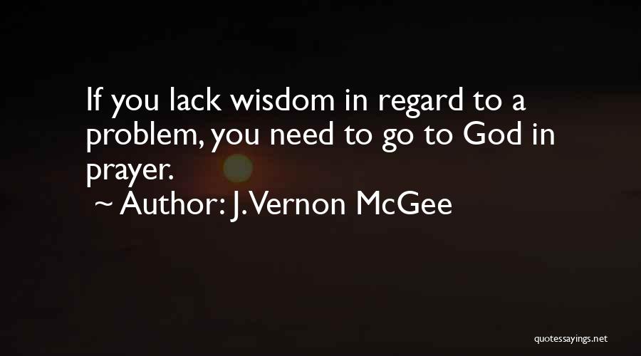 J. Vernon McGee Quotes: If You Lack Wisdom In Regard To A Problem, You Need To Go To God In Prayer.