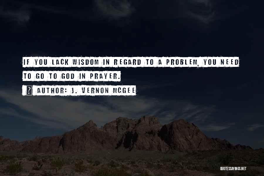 J. Vernon McGee Quotes: If You Lack Wisdom In Regard To A Problem, You Need To Go To God In Prayer.