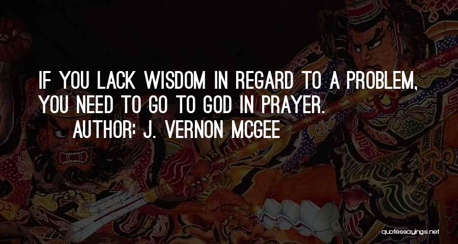 J. Vernon McGee Quotes: If You Lack Wisdom In Regard To A Problem, You Need To Go To God In Prayer.