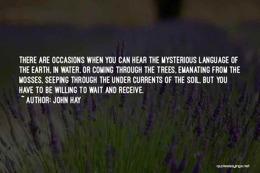 John Hay Quotes: There Are Occasions When You Can Hear The Mysterious Language Of The Earth, In Water, Or Coming Through The Trees,