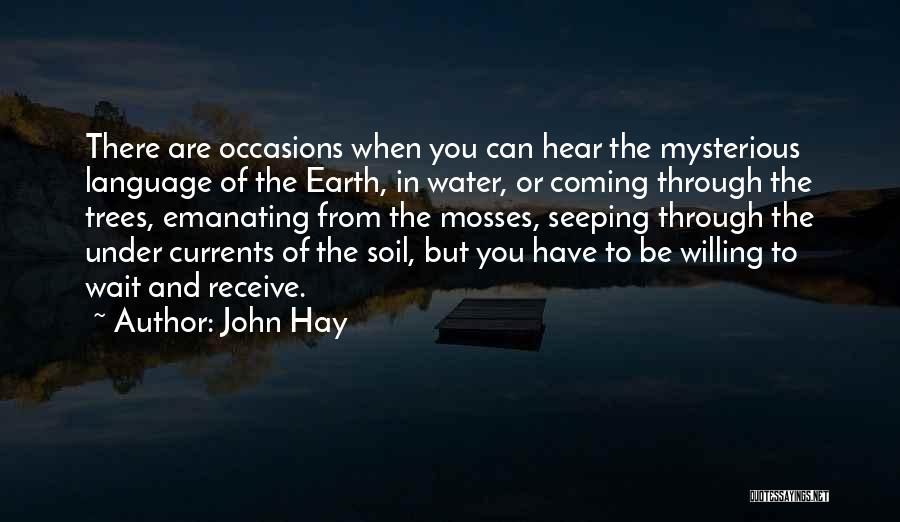 John Hay Quotes: There Are Occasions When You Can Hear The Mysterious Language Of The Earth, In Water, Or Coming Through The Trees,