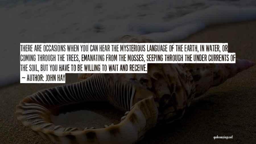John Hay Quotes: There Are Occasions When You Can Hear The Mysterious Language Of The Earth, In Water, Or Coming Through The Trees,
