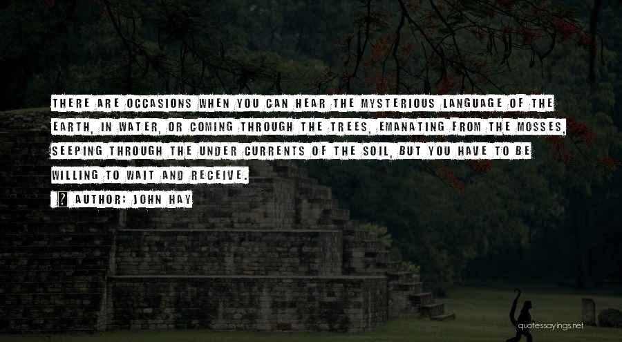 John Hay Quotes: There Are Occasions When You Can Hear The Mysterious Language Of The Earth, In Water, Or Coming Through The Trees,