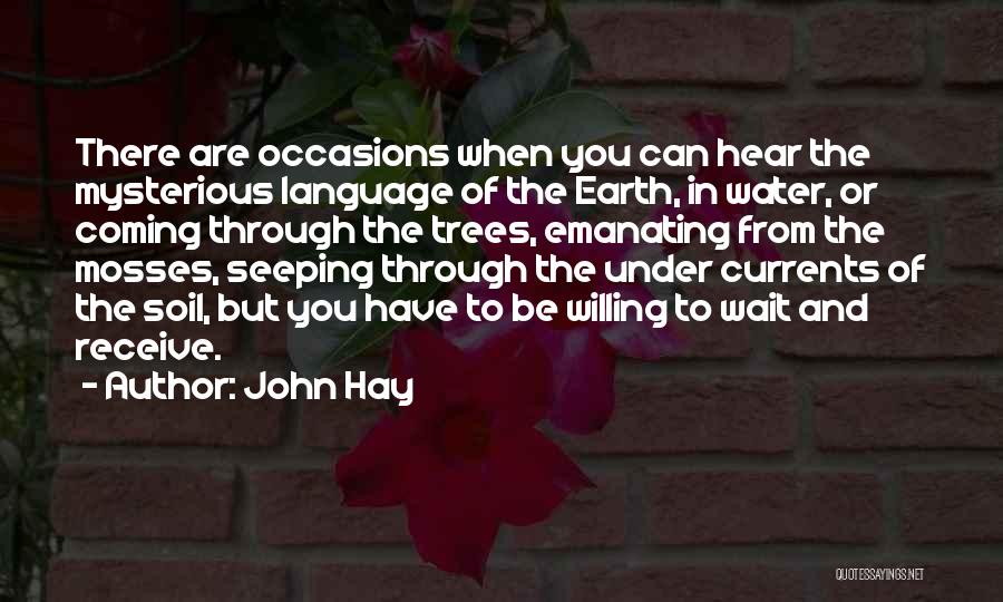 John Hay Quotes: There Are Occasions When You Can Hear The Mysterious Language Of The Earth, In Water, Or Coming Through The Trees,