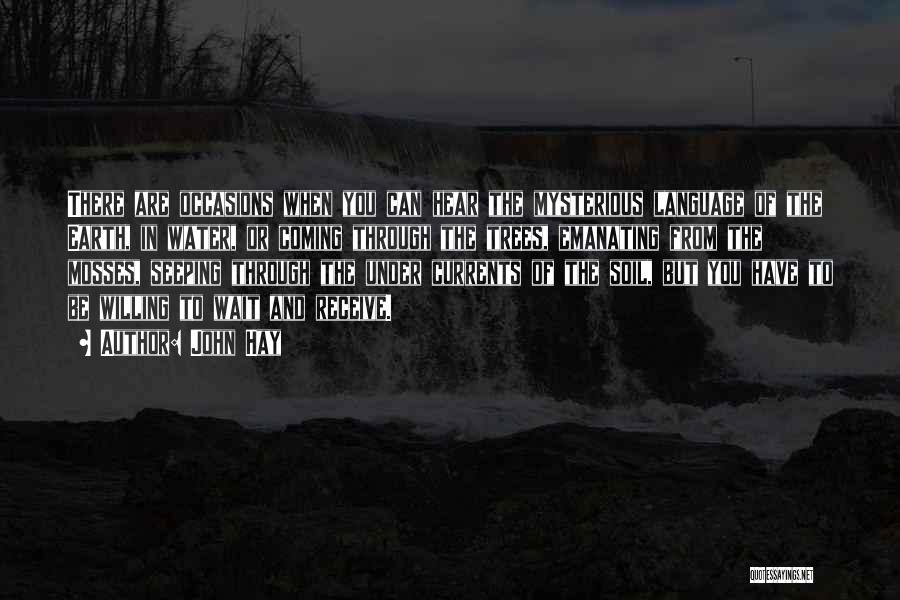 John Hay Quotes: There Are Occasions When You Can Hear The Mysterious Language Of The Earth, In Water, Or Coming Through The Trees,