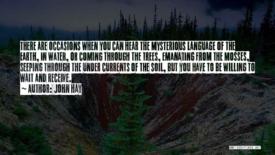 John Hay Quotes: There Are Occasions When You Can Hear The Mysterious Language Of The Earth, In Water, Or Coming Through The Trees,
