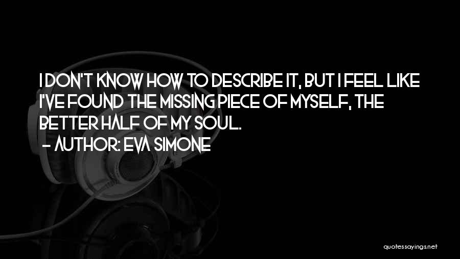 Eva Simone Quotes: I Don't Know How To Describe It, But I Feel Like I've Found The Missing Piece Of Myself, The Better