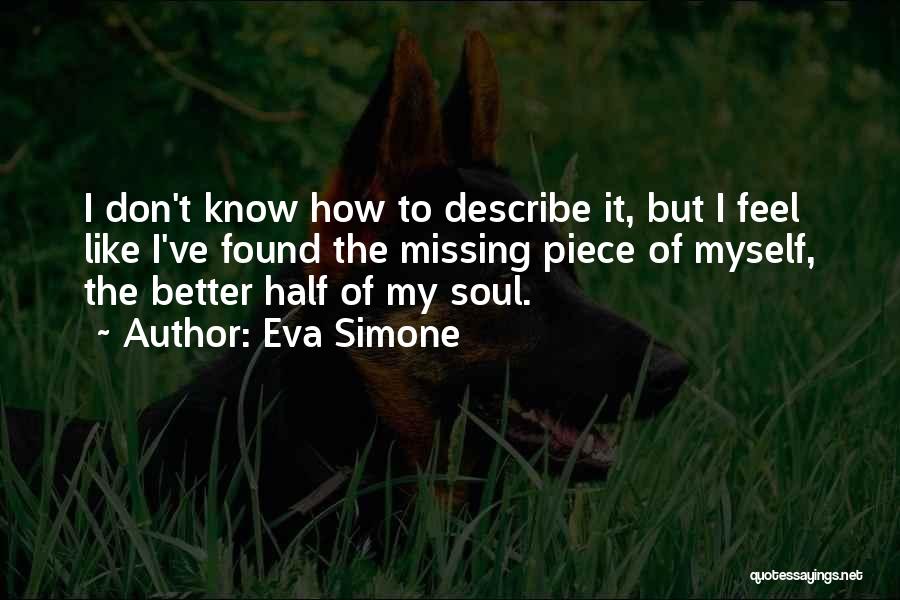 Eva Simone Quotes: I Don't Know How To Describe It, But I Feel Like I've Found The Missing Piece Of Myself, The Better