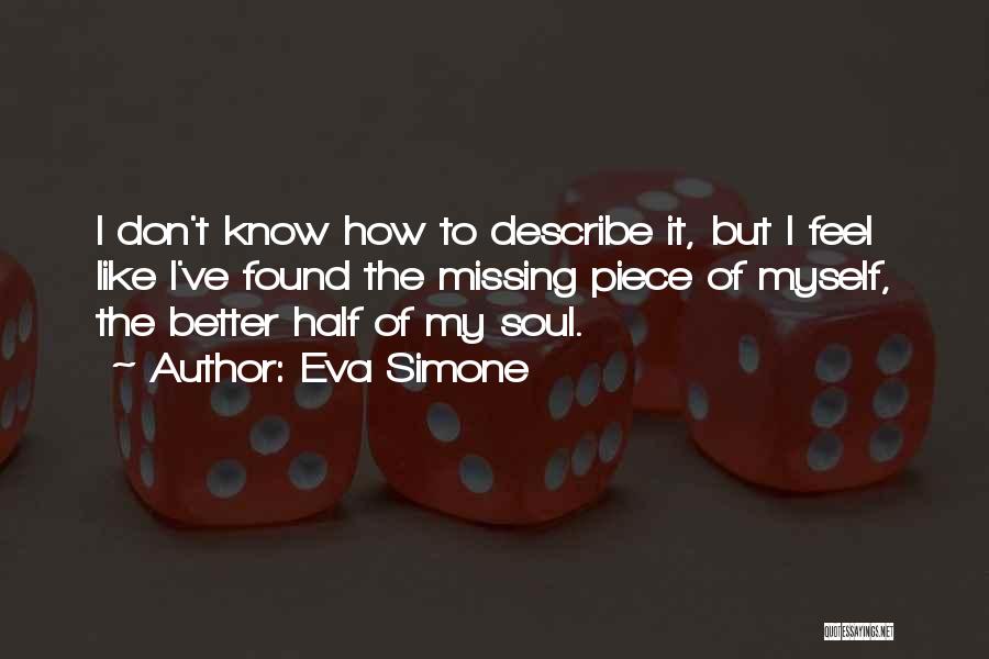 Eva Simone Quotes: I Don't Know How To Describe It, But I Feel Like I've Found The Missing Piece Of Myself, The Better