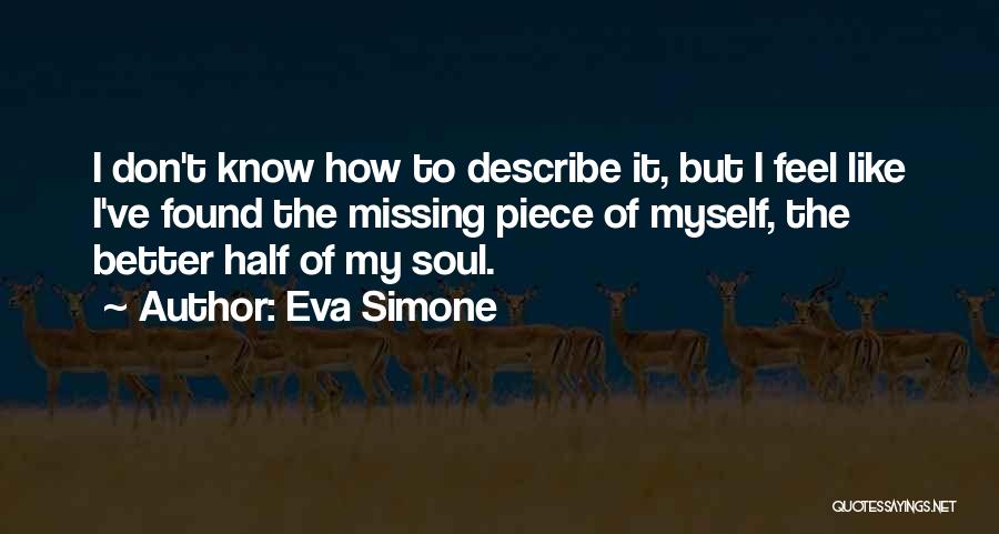 Eva Simone Quotes: I Don't Know How To Describe It, But I Feel Like I've Found The Missing Piece Of Myself, The Better