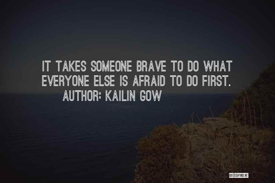 Kailin Gow Quotes: It Takes Someone Brave To Do What Everyone Else Is Afraid To Do First.