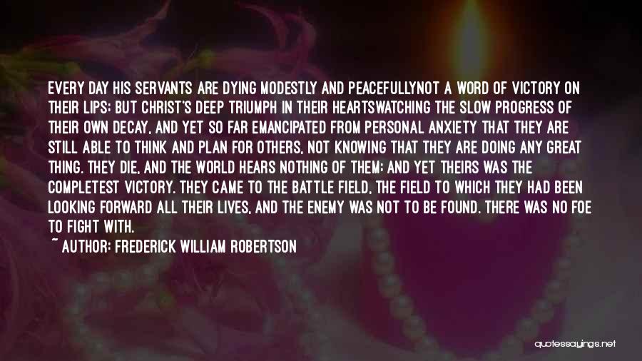 Frederick William Robertson Quotes: Every Day His Servants Are Dying Modestly And Peacefullynot A Word Of Victory On Their Lips; But Christ's Deep Triumph