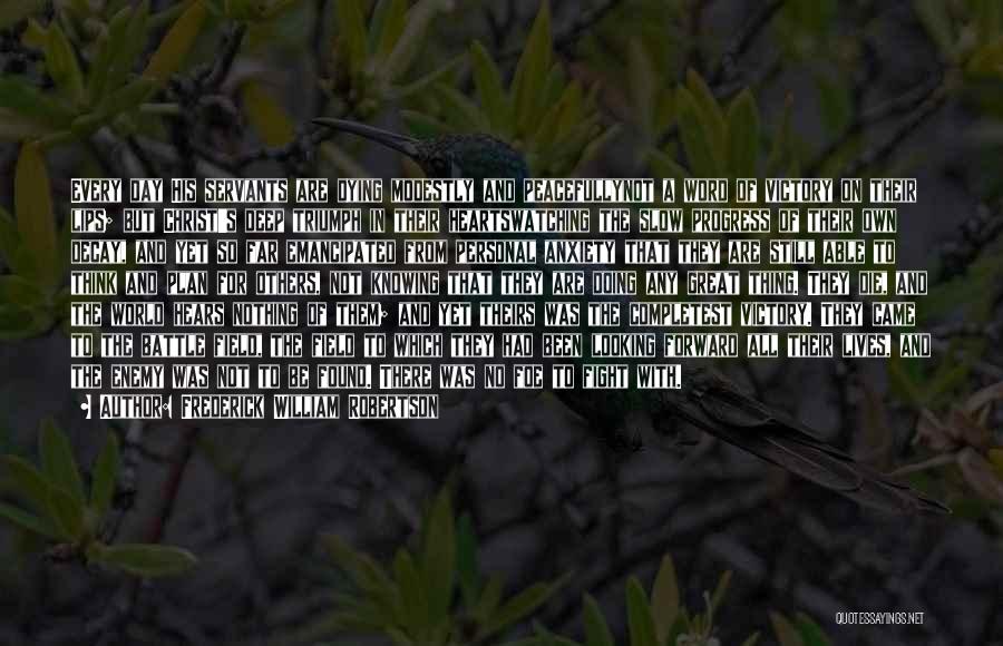 Frederick William Robertson Quotes: Every Day His Servants Are Dying Modestly And Peacefullynot A Word Of Victory On Their Lips; But Christ's Deep Triumph