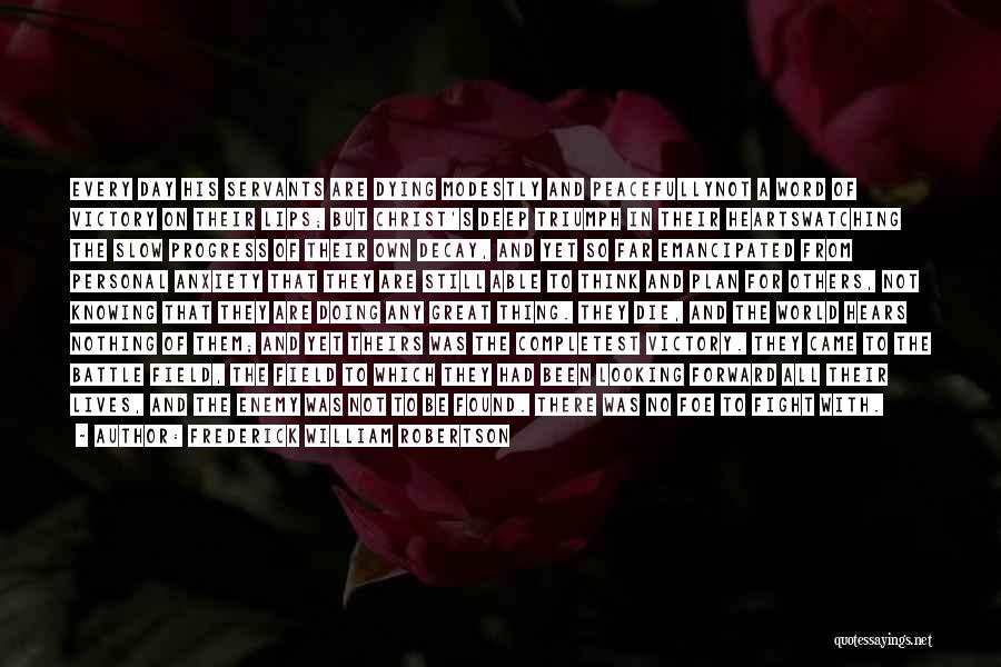 Frederick William Robertson Quotes: Every Day His Servants Are Dying Modestly And Peacefullynot A Word Of Victory On Their Lips; But Christ's Deep Triumph