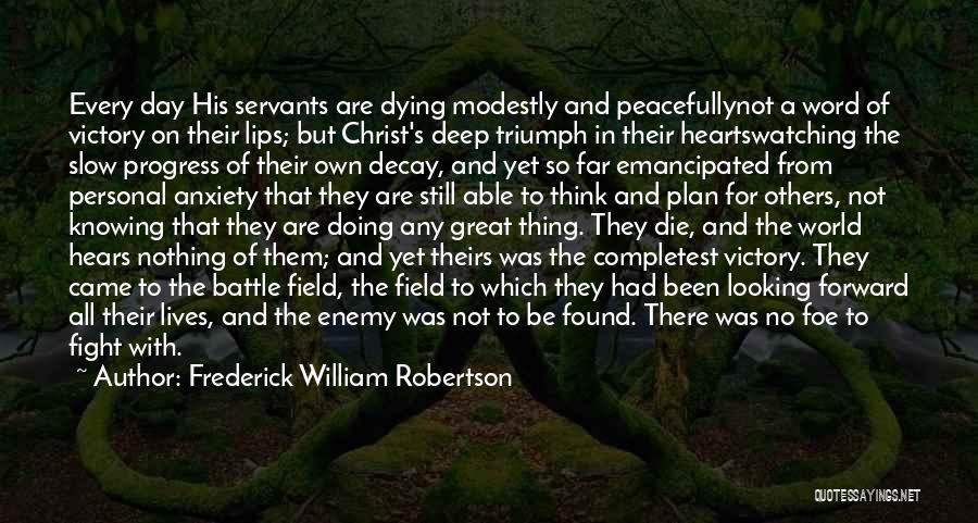 Frederick William Robertson Quotes: Every Day His Servants Are Dying Modestly And Peacefullynot A Word Of Victory On Their Lips; But Christ's Deep Triumph