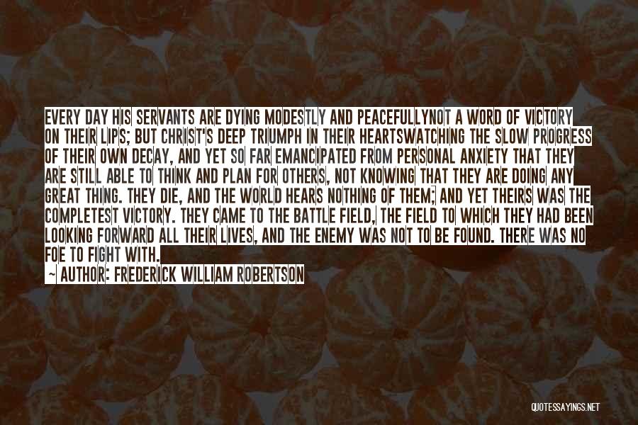 Frederick William Robertson Quotes: Every Day His Servants Are Dying Modestly And Peacefullynot A Word Of Victory On Their Lips; But Christ's Deep Triumph