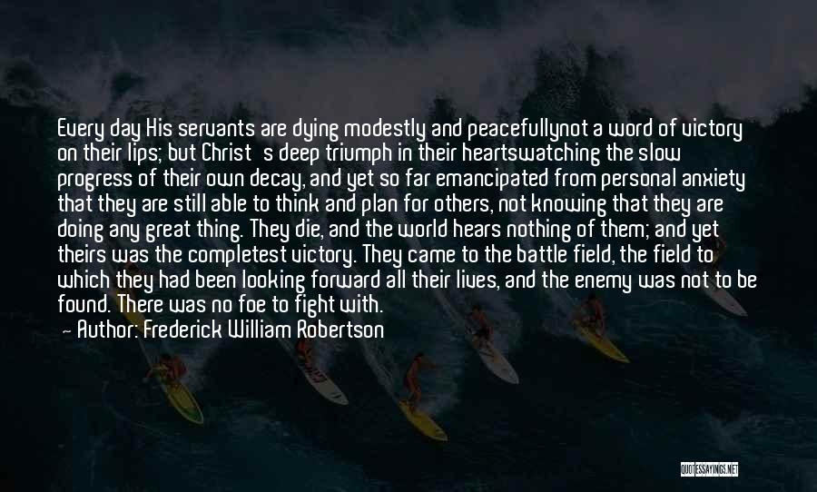 Frederick William Robertson Quotes: Every Day His Servants Are Dying Modestly And Peacefullynot A Word Of Victory On Their Lips; But Christ's Deep Triumph