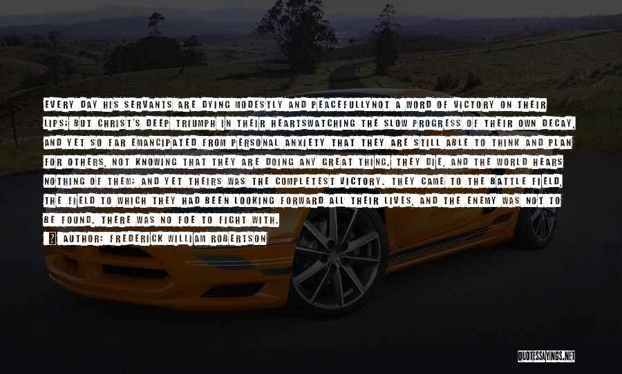 Frederick William Robertson Quotes: Every Day His Servants Are Dying Modestly And Peacefullynot A Word Of Victory On Their Lips; But Christ's Deep Triumph