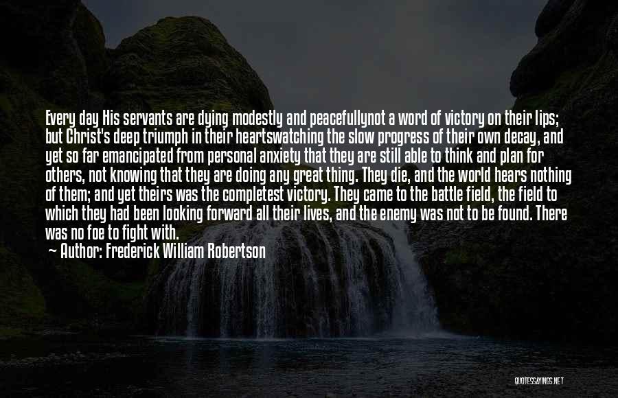 Frederick William Robertson Quotes: Every Day His Servants Are Dying Modestly And Peacefullynot A Word Of Victory On Their Lips; But Christ's Deep Triumph