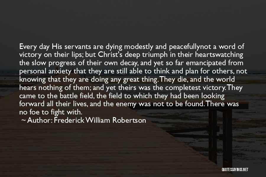 Frederick William Robertson Quotes: Every Day His Servants Are Dying Modestly And Peacefullynot A Word Of Victory On Their Lips; But Christ's Deep Triumph