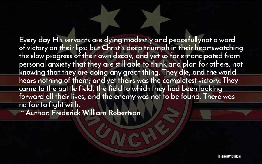 Frederick William Robertson Quotes: Every Day His Servants Are Dying Modestly And Peacefullynot A Word Of Victory On Their Lips; But Christ's Deep Triumph