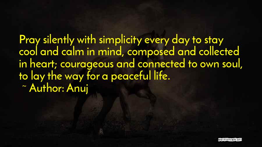 Anuj Quotes: Pray Silently With Simplicity Every Day To Stay Cool And Calm In Mind, Composed And Collected In Heart; Courageous And