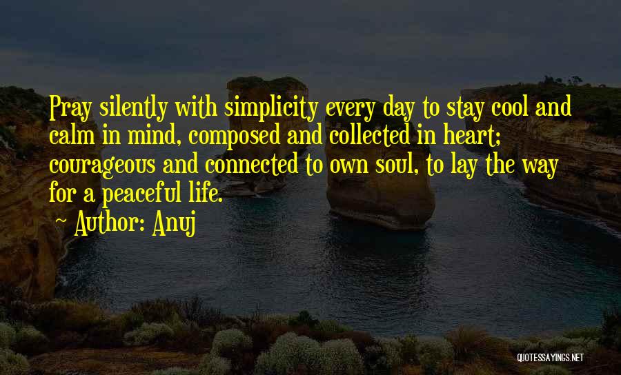 Anuj Quotes: Pray Silently With Simplicity Every Day To Stay Cool And Calm In Mind, Composed And Collected In Heart; Courageous And