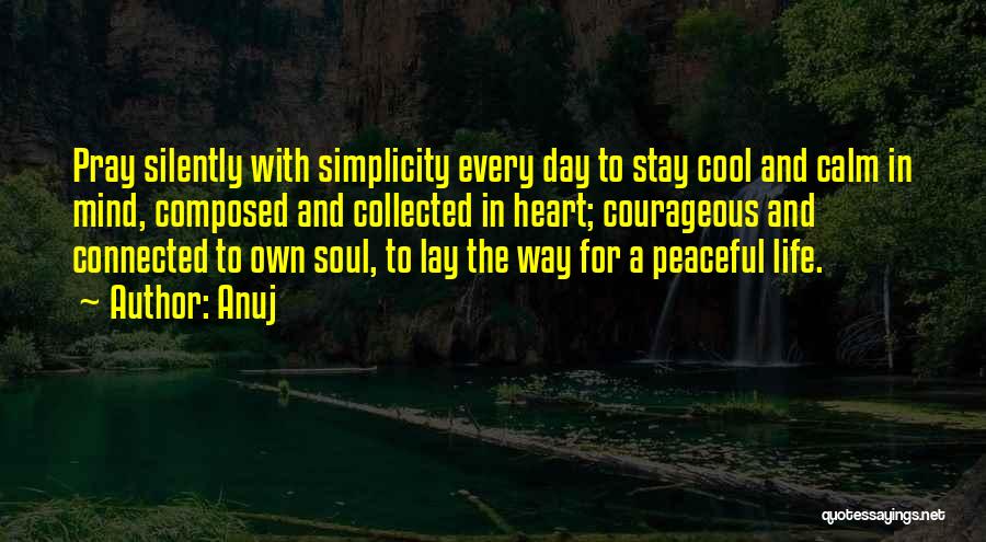 Anuj Quotes: Pray Silently With Simplicity Every Day To Stay Cool And Calm In Mind, Composed And Collected In Heart; Courageous And