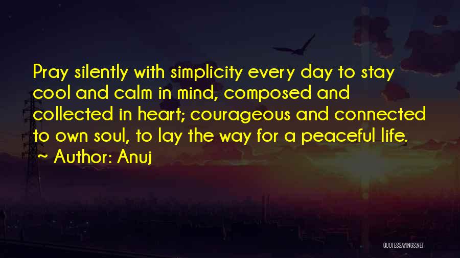 Anuj Quotes: Pray Silently With Simplicity Every Day To Stay Cool And Calm In Mind, Composed And Collected In Heart; Courageous And