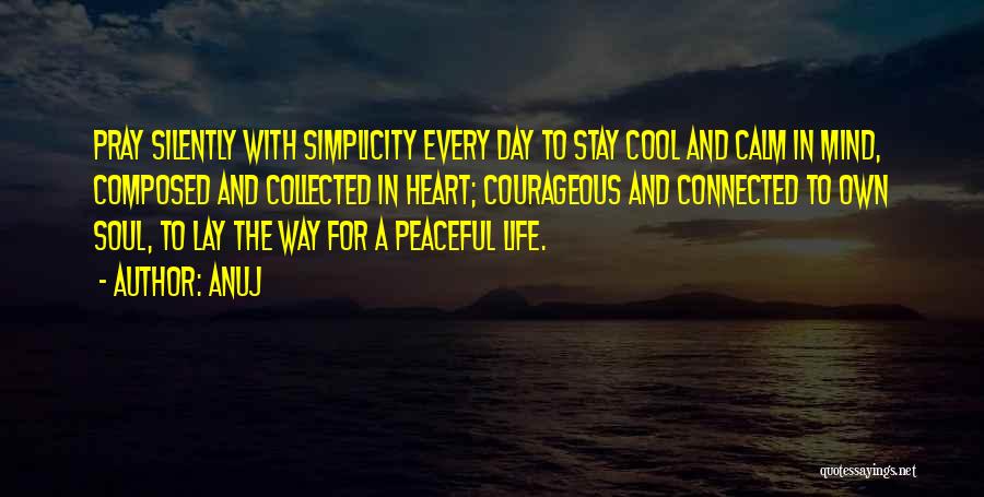 Anuj Quotes: Pray Silently With Simplicity Every Day To Stay Cool And Calm In Mind, Composed And Collected In Heart; Courageous And