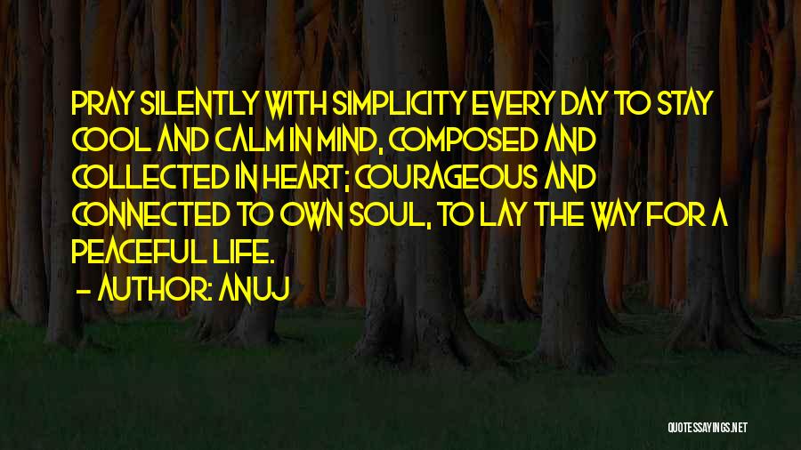 Anuj Quotes: Pray Silently With Simplicity Every Day To Stay Cool And Calm In Mind, Composed And Collected In Heart; Courageous And