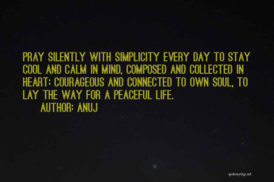 Anuj Quotes: Pray Silently With Simplicity Every Day To Stay Cool And Calm In Mind, Composed And Collected In Heart; Courageous And