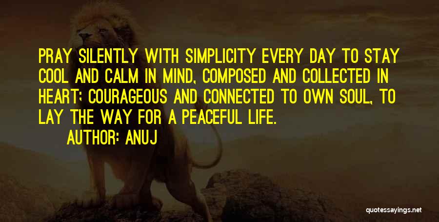 Anuj Quotes: Pray Silently With Simplicity Every Day To Stay Cool And Calm In Mind, Composed And Collected In Heart; Courageous And