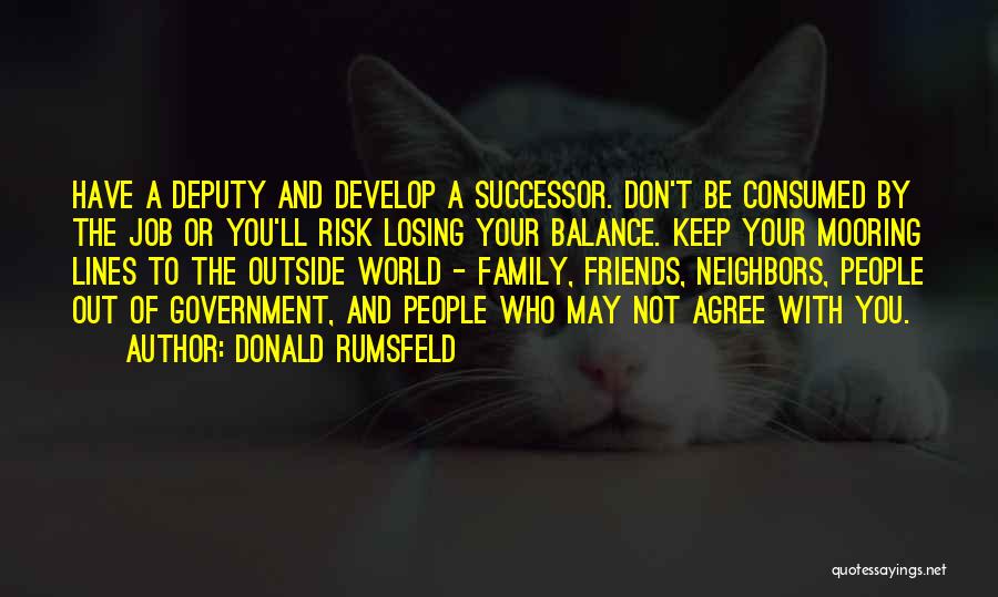 Donald Rumsfeld Quotes: Have A Deputy And Develop A Successor. Don't Be Consumed By The Job Or You'll Risk Losing Your Balance. Keep