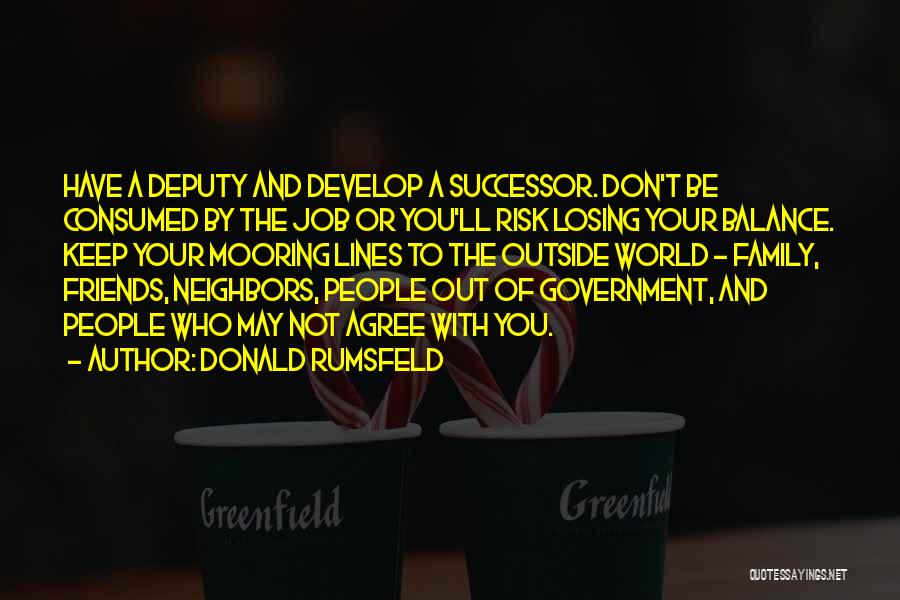 Donald Rumsfeld Quotes: Have A Deputy And Develop A Successor. Don't Be Consumed By The Job Or You'll Risk Losing Your Balance. Keep
