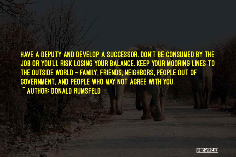 Donald Rumsfeld Quotes: Have A Deputy And Develop A Successor. Don't Be Consumed By The Job Or You'll Risk Losing Your Balance. Keep