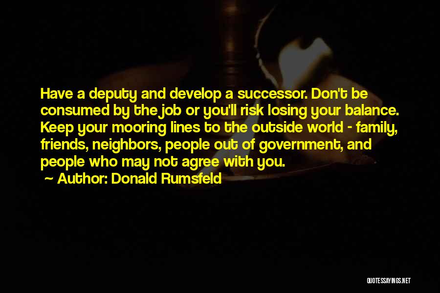 Donald Rumsfeld Quotes: Have A Deputy And Develop A Successor. Don't Be Consumed By The Job Or You'll Risk Losing Your Balance. Keep