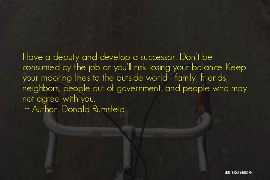 Donald Rumsfeld Quotes: Have A Deputy And Develop A Successor. Don't Be Consumed By The Job Or You'll Risk Losing Your Balance. Keep