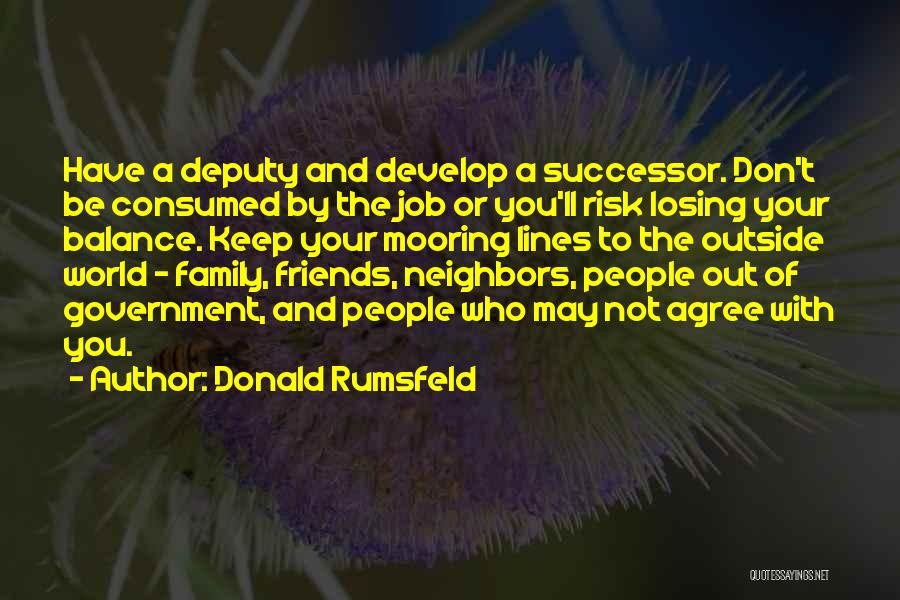 Donald Rumsfeld Quotes: Have A Deputy And Develop A Successor. Don't Be Consumed By The Job Or You'll Risk Losing Your Balance. Keep