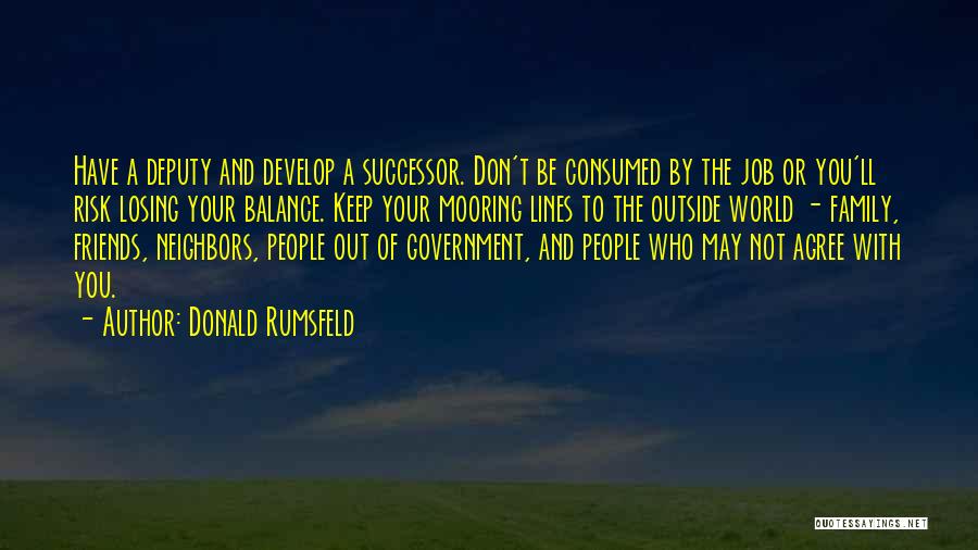 Donald Rumsfeld Quotes: Have A Deputy And Develop A Successor. Don't Be Consumed By The Job Or You'll Risk Losing Your Balance. Keep